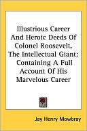 Illustrious Career and Heroic Deeds of Colonel Roosevelt, the Intellectual Giant: Containing a Full Account of His Marvelous Career