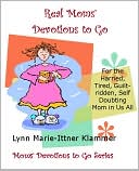 Real Moms' Devotions to Go: For the Harried, Tired, Guilt-ridden, Self Doubting Mom in Us All