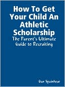 How to Get Your Child an Athletic Scholarship: The Parent's Ultimate Guide to Recruiting