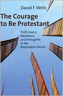 The Courage to Be Protestant: Truth-lovers, Marketers, and Emergents in the Postmodern World