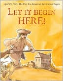Let It Begin Here!: April 19, 1775 - The Day the American Revolution Began