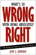 What's So Wrong with Being Absolutely Right: The Dangerous Nature of Dogmatic Belief