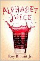 Alphabet Juice: The Energies, Gists, and Spirits of Letters, Words, and Combinations Thereof; Their Roots, Bones, Innards, Piths, Pips, and Secret Parts, Tinctures, Tonics, and Essences; with Examples of Their Usage Foul and Savory