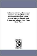 Submarine Warfare, Offensive And Defensive, Including A Discussion Of The Offensive Torpedo System, Its Effects Upon Iron-Clad Ship Systems, And Influence Upon Future Naval Wars.