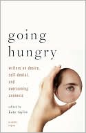 Going Hungry: Writers on Desire, Self-Denial, and Overcoming Anorexia