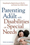 Parenting an Adult with Disabilities or Special Needs: Everything You Need to Know to Plan for and Protect Your Child's Future
