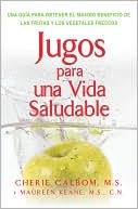 Jugos Para Una Vida Saludable: Una Guia Para Obtener el Maximo Beneficio de las Frutas y los Vegetales Frescos