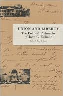 Union and Liberty: The Political Philosophy of John C. Calhoun