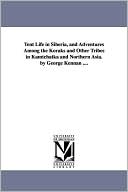 Tent Life In Siberia, And Adventures Among The Koraks And Other Tribes In Kamtchatka And Northern Asia. By George Kennan ....