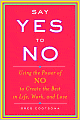 Say Yes to No: Using the Power of No to Create the Best in Life, Work, and Love
