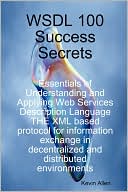 Wsdl 100 Success Secrets Essentials Of Understanding And Applying Web Services Description Language - The Xml Based Protocol For Information Exchange In Decentralized And Distributed Environments
