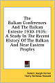 The Balkan Conferences and the Balkan Entente 1930-1935: A Study in the Recent History of the Balkan and near Eastern Peoples