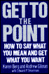 Get to the Point: How to Say What You Mean and Get What You Want