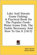 Lake and Stream Game Fishing: A Practical Book on the Popular Fresh-Water Game Fish, the Tackle Necessary and How to Use It (1917)