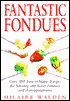 Fantastic Fondues: Over 100 Fun-to-Make Recipes for Savoury and Sweet Fondues and Accompaniments