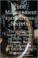 Time Management 100 Success Secrets - The 100 Most Asked Questions On Skills, Tips, Training, Tools And Techniques For Effective Time Management