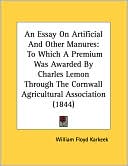 An Essay on Artificial and Other Manures: To Which a Premium Was Awarded by Charles Lemon Through the Cornwall Agricultural Association (1844)