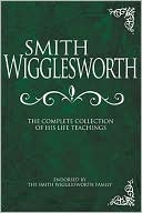 Smith Wigglesworth: The Complete Collection of His Life Teachings