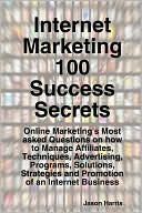 Internet Marketing 100 Success Secrets - Online Marketing's Most Asked Questions On How To Manage Affiliates, Techniques, Advertising, Programs, Solutions, Strategies And Promotion Of An Internet Business