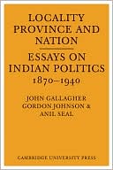 Locality, Province and Nation: Essays on Indian Politics 1870 to 1940