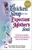 Chicken Soup for the Expectant Mother's Soul: 101 Stories to Inspire and Warm the Hearts of Soon-to-Be Mothers