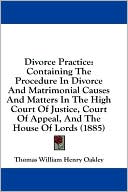 Divorce Practice: Containing the Procedure in Divorce and Matrimonial Causes and Matters in the High Court of Justice, Court of Appeal,