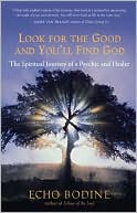 Look for the Good and You'll Find God: The Spiritual Journey of a Psychic and Healer