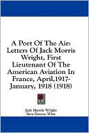 A Poet of the Air: Letters of Jack Morris Wright, First Lieutenant of the American Aviation in France, April,1917-January, 1918 (1918)