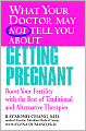 What Your Doctor May Not Tell You About Getting Pregnant: Boost Your Fertility with the Best of Traditional and Alternative Therapies