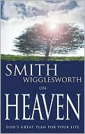 Smith Wigglesworth on Heaven: God's Great Plan for Your Life