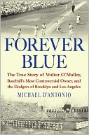 Forever Blue: The True Story of Walter O'Malley, Baseball's Most Controversial Owner, and the Dodgers of Brooklyn and Los Angeles