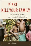 First Kill Your Family: Child Soldiers of Uganda and the Lord's Resistance Army