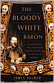 The Bloody White Baron: The Extraordinary Story of the Russian Nobleman Who Became the Last Khan of Mongolia