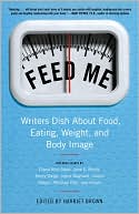 Feed Me!: Writers Dish about Food, Eating, Weight, and Body Image