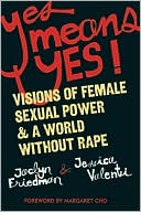 Yes Means Yes: Visions of Female Sexual Power and A World Without Rape