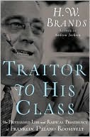 Traitor to His Class: The Privileged Life and Radical Presidency of Franklin Delano Roosevelt