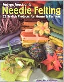 Indygo Junction's Needle Felting: 22 Stylish Projects for Home & Fashion