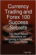 Currency Trading And Forex 100 Success Secrets - 100 Most Asked Questions On Becoming A Successful Currency Trader