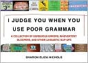 I Judge You When You Use Poor Grammar: A Collection of Egregious Errors, Disconcerting Bloopers, and Other Linguistic Slip-Ups