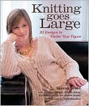 Knitting Goes Large: 20 Designs to Flatter Your Figure