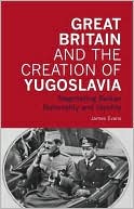 Great Britain and the Creation of Yugoslavia: Negotiating Balkan Nationality and Identity