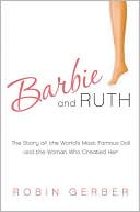 Barbie and Ruth: The Story of the World's Most Famous Doll and the Woman Who Created Her