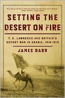 Setting the Desert on Fire: T.E. Lawrence and Britain's Secret War in Arabia, 1916-1918