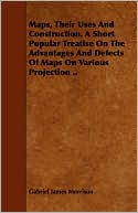 Maps, Their Uses And Construction. A Short Popular Treatise On The Advantages And Defects Of Maps On Various Projection ..