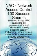 Network Access Control 100 Success Secrets - 100 Most Asked Nac Questions On Implementation And Deployment Of Unify Endpoint Security Technology, User Or System Authentication And Network Security Enforcement