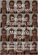 Anger Management - Develop Strategies For Controlling And Managing Anger. How To Fix Anger Problems, Get Rid Of Anger Problems Fast, Easy And Safe.