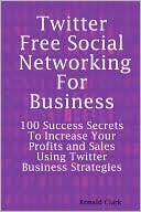 Twitter: Free Social Networking For Business - 100 Success Secrets To Increase your Profits and Sales Using Twitter Business Strategies