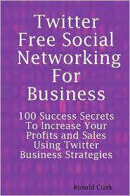 Twitter: Free Social Networking For Business - 100 Success Secrets To Increase your Profits and Sales Using Twitter Business Strategies