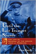 Until the Last Trumpet Sounds: The Life of General of the Armies John J. Pershing
