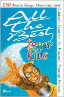 All the Best Songs for Kids: 230 Praise Songs, Choruses, and Children's Favorites Preschool Through Preteen